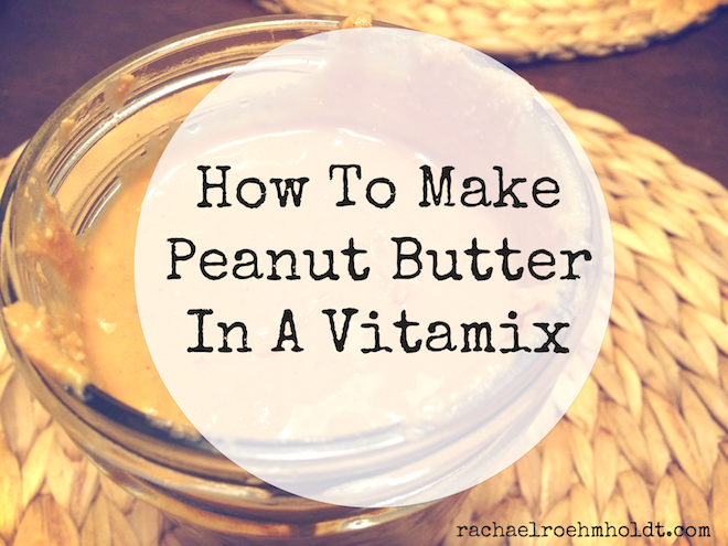 How To Make Peanut Butter In A Vitamix | RachaelRoehmholdt.com